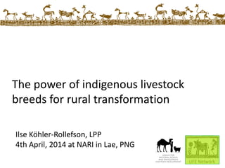 The power of indigenous livestock
breeds for rural transformation
Ilse Köhler-Rollefson, LPP
4th April, 2014 at NARI in Lae, PNG
 