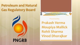 Presented By:
Prakash Verma
Moupiya Mallick
Rohit Sharma
Vinod Dhorajkar
Petroleum and Natural
Gas Regulatory Board
 