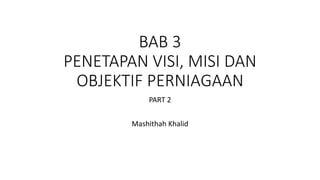 BAB 3
PENETAPAN VISI, MISI DAN
OBJEKTIF PERNIAGAAN
PART 2
Mashithah Khalid
 