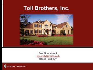 Toll Brothers, Inc.




       Paul Goncalves Jr.
     pgoncalv@indiana.edu
       Reese Fund 2011
 