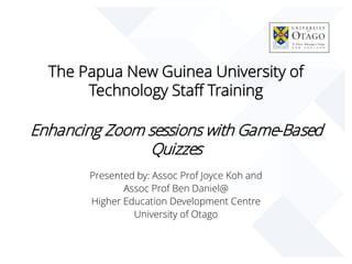 The Papua New Guinea University of
Technology Staff Training
Enhancing Zoom sessions with Game-Based
Quizzes
Presented by: Assoc Prof Joyce Koh and
Assoc Prof Ben Daniel@
Higher Education Development Centre
University of Otago
 