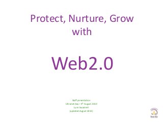 Protect, Nurture, Grow
with
Web2.0
Staff presentation
Ultranet Day – 9th August 2010
Lynn Swannell
(updated August 2013)
 