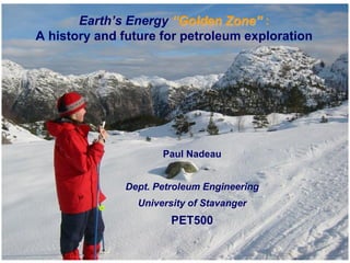 Classification: Internal 2011-09-06
Earth’s Energy “Golden Zone” :
A history and future for petroleum exploration
Paul Nadeau
Dept. Petroleum Engineering
University of Stavanger
PET500
 