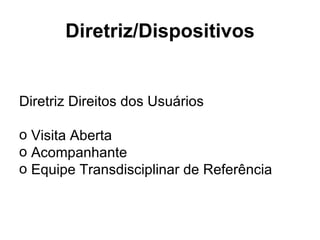 Diretriz/Dispositivos Diretriz Direitos dos Usuários Visita Aberta Acompanhante Equipe Transdisciplinar de Referência 