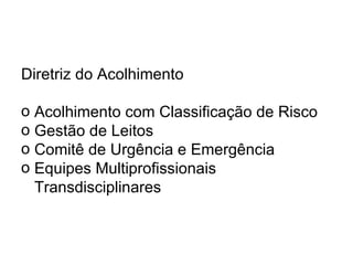 Diretriz do Acolhimento Acolhimento com Classificação de Risco Gestão de Leitos Comitê de Urgência e Emergência Equipes Multiprofissionais Transdisciplinares 