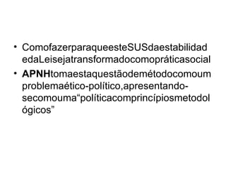ComofazerparaqueesteSUSdaestabilidadedaLeisejatransformadocomopráticasocial APNH tomaestaquestãodemétodocomoumproblemaético-político,apresentando-secomouma“políticacomprincípiosmetodológicos” 