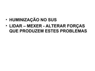 HUMINIZAÇÃO NO SUS  LIDAR – MEXER - ALTERAR FORÇAS QUE PRODUZEM ESTES PROBLEMAS   