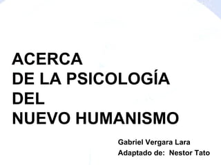 ACERCA
DE LA PSICOLOGÍA
DEL
NUEVO HUMANISMO
Gabriel Vergara Lara
Adaptado de: Nestor Tato
 