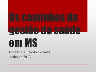 Os caminhos da
gestão da saúde
em MS
Beatriz Figueiredo Dobashi
Junho de 2013
 