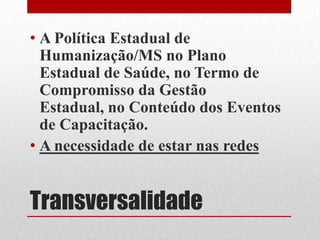 Transversalidade
• A Política Estadual de
Humanização/MS no Plano
Estadual de Saúde, no Termo de
Compromisso da Gestão
Estadual, no Conteúdo dos Eventos
de Capacitação.
• A necessidade de estar nas redes
 