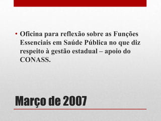 Março de 2007
• Oficina para reflexão sobre as Funções
Essenciais em Saúde Pública no que diz
respeito à gestão estadual – apoio do
CONASS.
 