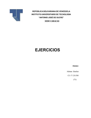 REPÚBLICA BOLIVARIANA DE VENEZUELA
INSTITUTO UNIVERSITARIO DE TECNOLOGIA
“ANTONIO JOSÉ DE SUCRE”
SEDE CARACAS
EJERCICIOS
Alumno:
Adriana Sánchez
CI: 17.124.580
(71)
 