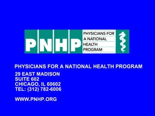 PHYSICIANS FOR A NATIONAL HEALTH PROGRAM 29 EAST MADISON SUITE 602 CHICAGO, IL 60602 TEL: (312) 782-6006 WWW.PNHP.ORG 