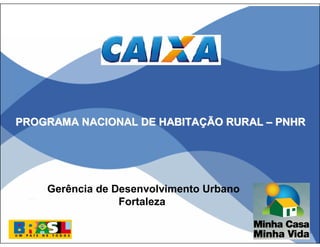 PROGRAMA NACIONAL DE HABITAÇÃO RURAL – PNHR




    Gerência de Desenvolvimento Urbano
                 Fortaleza
 