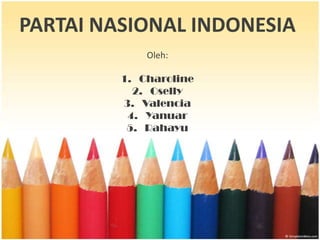 PARTAI NASIONAL INDONESIA
             Oleh:

         1. Charoline
           2. Oselly
         3. Valencia
          4. Yanuar
          5. Rahayu
 
