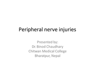 Peripheral nerve injuries
Presented by:
Dr. Binod Chaudhary
Chitwan Medical College
Bharatpur, Nepal
 