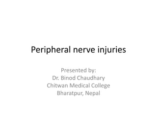 Peripheral nerve injuries
Presented by:
Dr. Binod Chaudhary
Chitwan Medical College
Bharatpur, Nepal
 