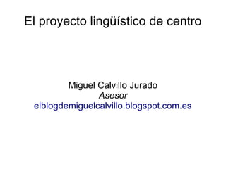 El proyecto lingüístico de centro
Miguel Calvillo Jurado
Asesor
elblogdemiguelcalvillo.blogspot.com.es
 