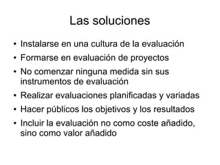 Las soluciones
● Instalarse en una cultura de la evaluación
● Formarse en evaluación de proyectos
● No comenzar ninguna me...