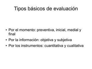 Tipos básicos de evaluación
● Por el momento: preventiva, inicial, medial y
final
● Por la información: objetiva y subjeti...