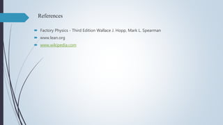 References
 Factory Physics - Third Edition Wallace J. Hopp, Mark L. Spearman
 www.lean.org
 www.wikipedia.com
 