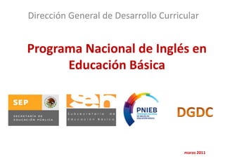 Programa Nacional de Inglés en
Educación Básica
Dirección General de Desarrollo Curricular
marzo 2011
 