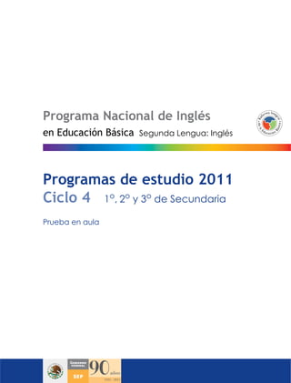 Programa Nacional de Inglés
Segunda Lengua: Inglés
Programas de estudio 2011
Ciclo 4 1o
, 2o
y 3o
de Secundaria
Prueba en aula
en Educación Básica
 