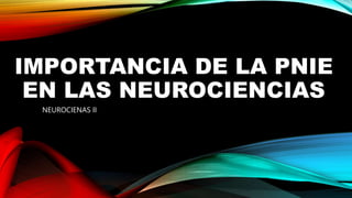 IMPORTANCIA DE LA PNIE
EN LAS NEUROCIENCIAS
NEUROCIENAS II
 