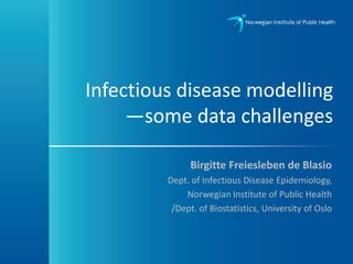 Infectious disease modelling
—some data challenges
Birgitte Freiesleben de Blasio
Dept. of Infectious Disease Epidemiology,
Norwegian Institute of Public Health
/Dept. of Biostatistics, University of Oslo
 