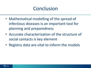 Conclusion
• Mathematical modelling of the spread of
infectious diseases is an important tool for
planning and preparedness
• Accurate characterization of the structure of
social contacts is key element
• Registry data are vital to inform the models
 