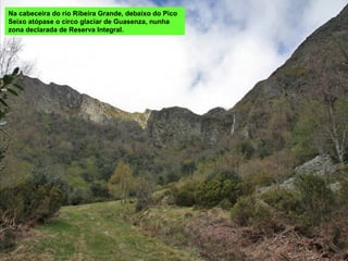 Na cabeceira do río Ribeira Grande, debaixo do Pico
Seixo atópase o circo glaciar de Guasenza, nunha
zona declarada de Reserva Integral.
 