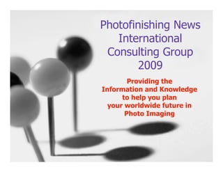 Photofinishing News
   International
 Consulting Group
        2009
        Providing the
Information and Knowledge
      to help you plan
  your worldwide future in
       Photo Imaging
 