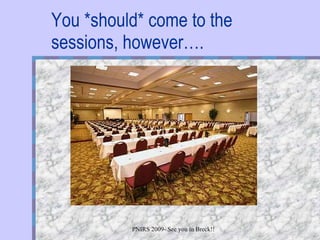 You *should* come to the sessions, however…. 