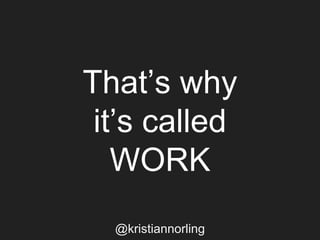 That’s why
it’s called
WORK
@kristiannorling
 
