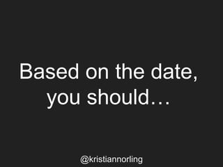 Based on the date,
you should…
@kristiannorling
 