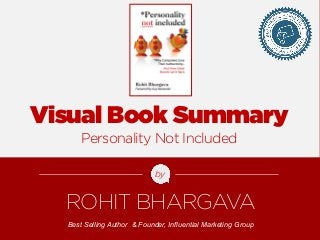 Visual Book Summary 
Personality Not Included 
by 
ROHIT BHARGAVA 
Best Selling Author & Founder, Influential Marketing Group 
FOR MORE FREE PRESENTATIONS, VISIT WWW.ROHITBHARGAVA.COM @ROHITBHARGAVA 
 