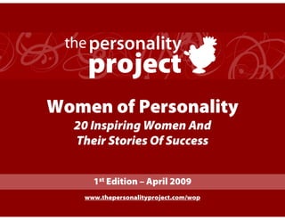 the personality
    project
Women of Personality
  20 Inspiring Women And
  Their Stories Of Success


     1st Edition – April 2009
   www.thepersonalityproject.com/wop
 