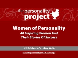 the personality
    project
Women of Personality
  40 Inspiring Women And
  Their Stories Of Success


    2nd Edition – October 2009
   www.thepersonalityproject.com/wop2
 