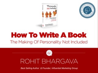 How To Write A Book 
The Making Of Personality Not Included 
by 
ROHIT BHARGAVA 
Best Selling Author & Founder, Influential Marketing Group 
FOR MORE FREE PRESENTATIONS, VISIT WWW.ROHITBHARGAVA.COM @ROHITBHARGAVA 
 