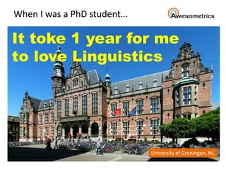 When I was a PhD student…
8
University of Groningen, NL
It toke 1 year for me
to love Linguistics
 