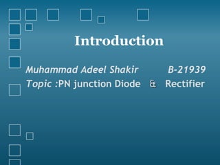 Introduction
Muhammad Adeel Shakir B-21939
Topic :PN junction Diode & Rectifier
 