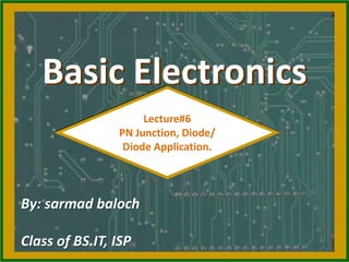 Basic Electronics
Lecture#6
PN Junction, Diode/
Diode Application.
By: sarmad baloch
Class of BS.IT, ISP
 