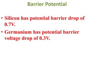 Barrier Potential
• Silicon has potential barrier drop of
0.7V.
• Germanium has potential barrier
voltage drop of 0.3V.
 