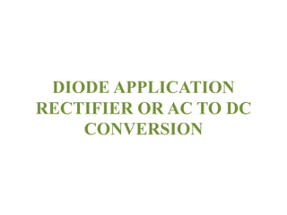 DIODE APPLICATION
RECTIFIER OR AC TO DC
CONVERSION
 