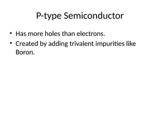 P-type Semiconductor
• Has more holes than electrons.
• Created by adding trivalent impurities like
Boron.
 
