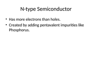 N-type Semiconductor
• Has more electrons than holes.
• Created by adding pentavalent impurities like
Phosphorus.
 