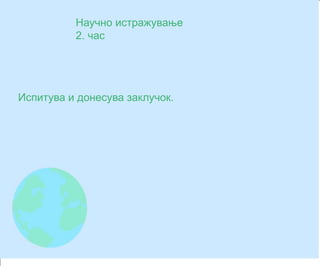 Научно истражување
2. час
Испитува и донесува заклучок.
 