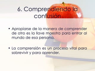 6. Comprendiendo la confusión Apropiarse de la manera de comprender de otro es la llave maestra para entrar al mundo de esa persona. La comprensión es un proceso vital para sobrevivir y para aprender. 