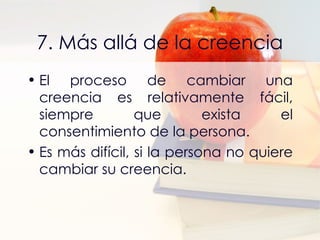 7. Más allá de la creencia El proceso de cambiar una creencia es relativamente fácil, siempre que exista el consentimiento de la persona. Es más difícil, si la persona no quiere cambiar su creencia. 