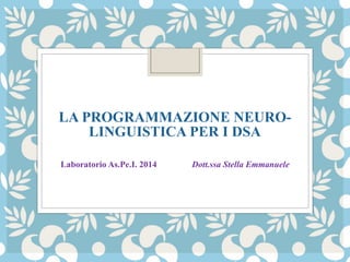LA PROGRAMMAZIONE NEURO-
LINGUISTICA PER I DSA
Laboratorio As.Pe.I. 2014 Dott.ssa Stella Emmanuele
 